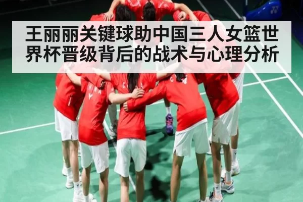 王丽丽关键球助中国三人女篮世界杯晋级背后的战术与心理分析