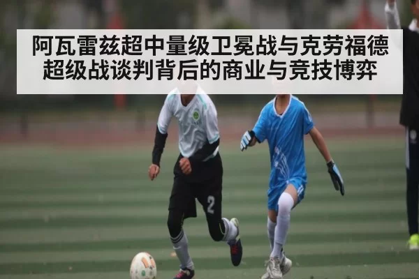 阿瓦雷兹超中量级卫冕战与克劳福德超级战谈判背后的商业与竞技博弈